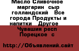 Масло Сливочное ,маргарин ,сыр голландский - Все города Продукты и напитки » Другое   . Чувашия респ.,Порецкое. с.